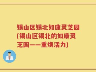 锡山区锡北如康灵芝园(锡山区锡北的如康灵芝园——重焕活力)