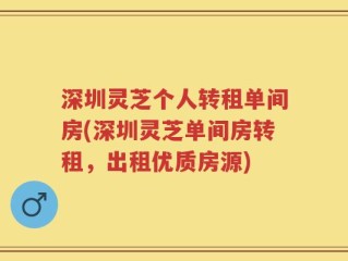 深圳灵芝个人转租单间房(深圳灵芝单间房转租，出租优质房源)