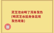 灵芝泡水喝了浑身发热(喝灵芝水后身体出现发热现象)