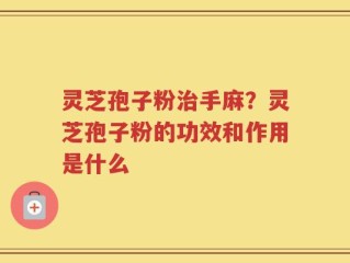 灵芝孢子粉治手麻？灵芝孢子粉的功效和作用是什么