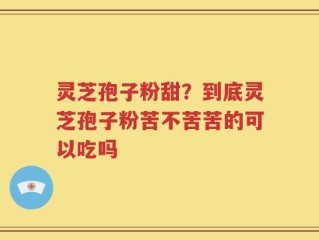 灵芝孢子粉甜？到底灵芝孢子粉苦不苦苦的可以吃吗