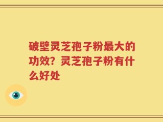 破壁灵芝孢子粉最大的功效？灵芝孢子粉有什么好处