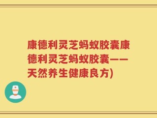 康德利灵芝蚂蚁胶囊康德利灵芝蚂蚁胶囊——天然养生健康良方)