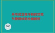 丹华灵芝孢子粉的功效与使用体验全面解析