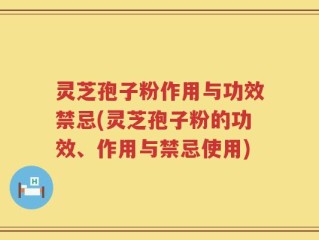 灵芝孢子粉作用与功效禁忌(灵芝孢子粉的功效、作用与禁忌使用)