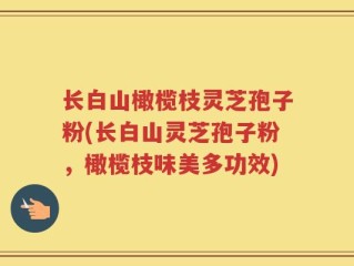 长白山橄榄枝灵芝孢子粉(长白山灵芝孢子粉，橄榄枝味美多功效)