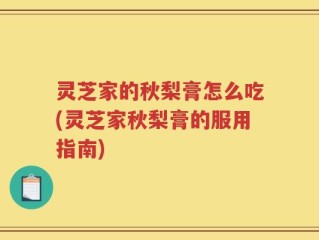 灵芝家的秋梨膏怎么吃(灵芝家秋梨膏的服用指南)