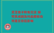 灵芝孢子粉有沉淀 探究其成因及对品质和功效是否存在影响
