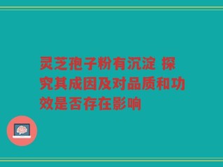 灵芝孢子粉有沉淀 探究其成因及对品质和功效是否存在影响