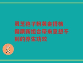 灵芝孢子粉黄金搭档 健康新组合带来意想不到的养生功效