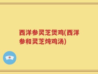 西洋参灵芝煲鸡(西洋参和灵芝炖鸡汤)