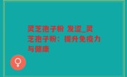 灵芝孢子粉 发涩_灵芝孢子粉：提升免疫力与健康