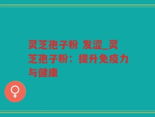 灵芝孢子粉 发涩_灵芝孢子粉：提升免疫力与健康