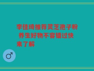 李佳琦推荐灵芝孢子粉 养生好物不容错过快来了解