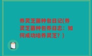 养灵芝菌种包日记(养灵芝菌种包养日志：如何成功培养灵芝？)