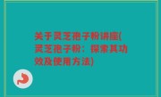 关于灵芝孢子粉讲座(灵芝孢子粉：探索其功效及使用方法)