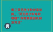 喝了灵芝孢子粉老是犯困_“灵芝孢子粉导致嗜睡？探究其原因及解决方法”