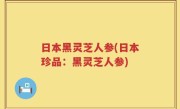 日本黑灵芝人参(日本珍品：黑灵芝人参)