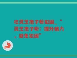吃灵芝孢子粉犯困_“灵芝孢子粉：提升精力，避免犯困”