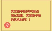 灵芝孢子粉好坏测试(测试结果：灵芝孢子粉的优劣如何？)