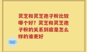灵芝和灵芝孢子粉比较哪个好？灵芝和灵芝孢子粉的关系到底是怎么样的谁更好