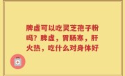 脾虚可以吃灵芝孢子粉吗？脾虚，胃肠寒，肝火热，吃什么对身体好