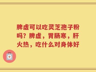 脾虚可以吃灵芝孢子粉吗？脾虚，胃肠寒，肝火热，吃什么对身体好