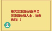 采灵芝泡酒价格(采灵芝泡酒价格大全，快来选购！)