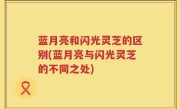 蓝月亮和闪光灵芝的区别(蓝月亮与闪光灵芝的不同之处)