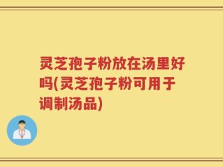 灵芝孢子粉放在汤里好吗(灵芝孢子粉可用于调制汤品)