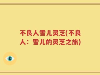 不良人雪儿灵芝(不良人：雪儿的灵芝之旅)