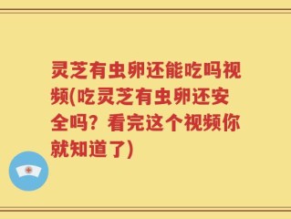 灵芝有虫卵还能吃吗视频(吃灵芝有虫卵还安全吗？看完这个视频你就知道了)