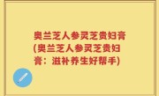 奥兰芝人参灵芝贵妇膏(奥兰芝人参灵芝贵妇膏：滋补养生好帮手)