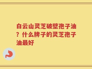 白云山灵芝破壁孢子油？什么牌子的灵芝孢子油最好