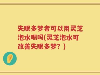 失眠多梦者可以用灵芝泡水喝吗(灵芝泡水可改善失眠多梦？)