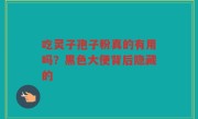 吃灵子孢子粉真的有用吗？黑色大便背后隐藏的