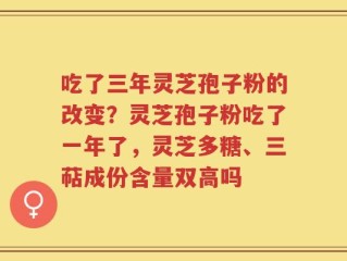 吃了三年灵芝孢子粉的改变？灵芝孢子粉吃了一年了，灵芝多糖、三萜成份含量双高吗