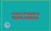灵芝孢子粉饭后服 科学服用助力健康吸收