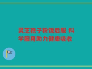 灵芝孢子粉饭后服 科学服用助力健康吸收