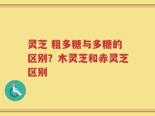 灵芝 粗多糖与多糖的区别？木灵芝和赤灵芝区别