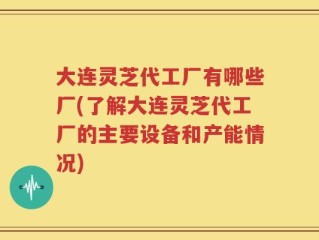 大连灵芝代工厂有哪些厂(了解大连灵芝代工厂的主要设备和产能情况)