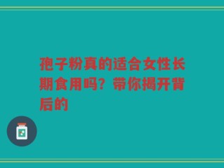 孢子粉真的适合女性长期食用吗？带你揭开背后的