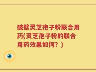 破壁灵芝孢子粉联合用药(灵芝孢子粉的联合用药效果如何？)