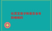 吃灵芝孢子粉是否会导致喉咙的