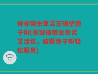 得壹键虫草灵芝破壁孢子粉(壹键提取虫草灵芝活性，破壁孢子粉轻松服用)