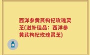 西洋参黄芪枸杞玫瑰灵芝(滋补佳品：西洋参黄芪枸杞玫瑰灵芝)