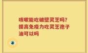 咳嗽能吃破壁灵芝吗？提高免疫力吃灵芝孢子油可以吗