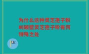 为什么这种灵芝孢子粉叫破壁灵芝孢子粉有何特殊之处