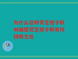 为什么这种灵芝孢子粉叫破壁灵芝孢子粉有何特殊之处