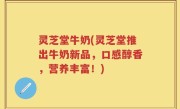 灵芝堂牛奶(灵芝堂推出牛奶新品，口感醇香，营养丰富！)